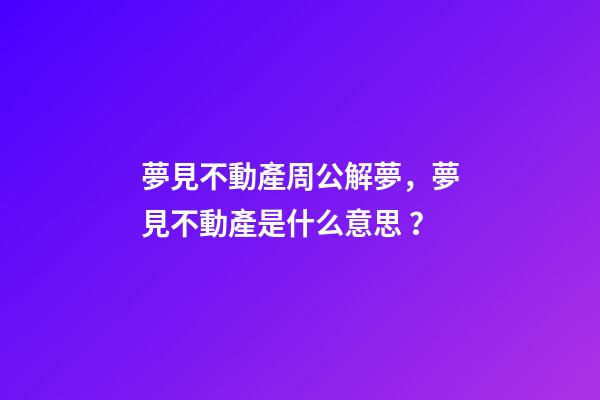 夢見不動產周公解夢，夢見不動產是什么意思？